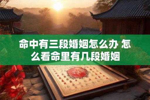 命中有三段婚姻怎么办 怎么看命里有几段婚姻
