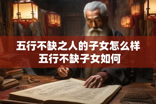 五行不缺之人的子女怎么样 五行不缺子女如何