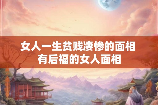 女人一生贫贱凄惨的面相 有后福的女人面相