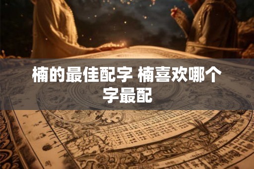 楠的最佳配字 楠喜欢哪个字最配