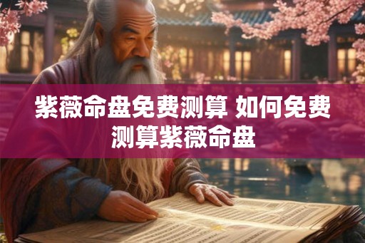 紫薇命盘免费测算 如何免费测算紫薇命盘