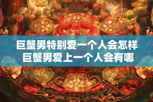 巨蟹男特别爱一个人会怎样 巨蟹男爱上一个人会有哪些表现