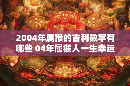 2004年属猴的吉利数字有哪些 04年属猴人一生幸运数字