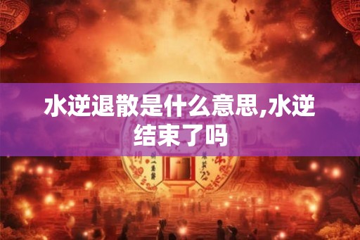 水逆退散是什么意思,水逆结束了吗
