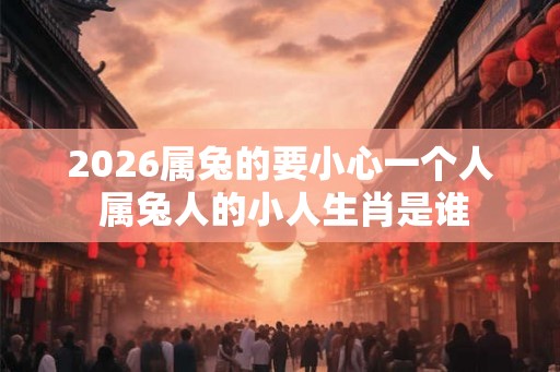 2026属兔的要小心一个人 属兔人的小人生肖是谁 2026属兔的要小心一个人 属兔人的小人生肖是谁