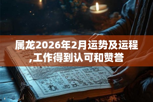 属龙2026年2月运势及运程,工作得到认可和赞誉