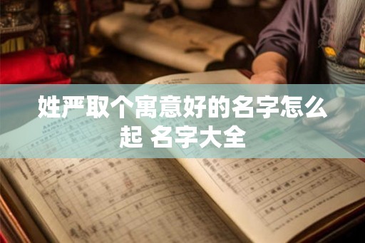 姓严取个寓意好的名字怎么起 名字大全 姓严取个寓意好的名字怎么起 名字大全