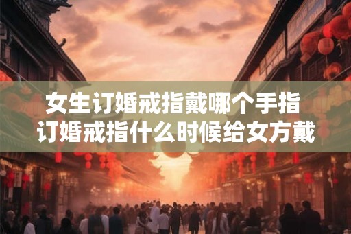 女生订婚戒指戴哪个手指 订婚戒指什么时候给女方戴