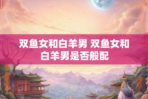 双鱼女和白羊男 双鱼女和白羊男是否般配