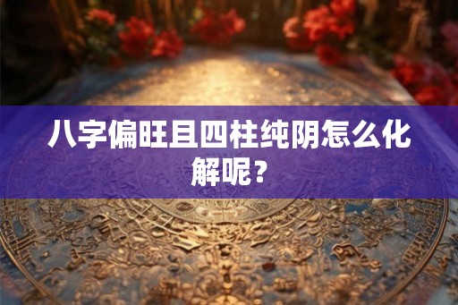 八字偏旺且四柱纯阴怎么化解呢？