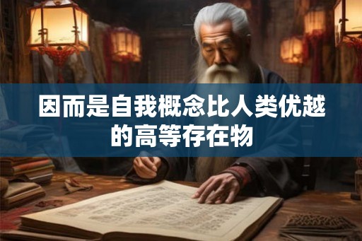 因而是自我概念比人类优越的高等存在物 因而是自我概念比人类优越的高等存在物