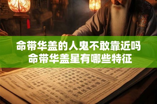 命带华盖的人鬼不敢靠近吗 命带华盖星有哪些特征