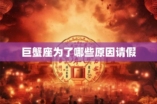 巨蟹座为了哪些原因请假 巨蟹座为了哪些原因请假