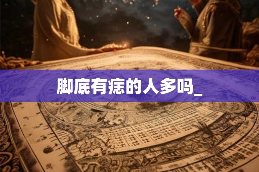 脚底有痣的人多吗_