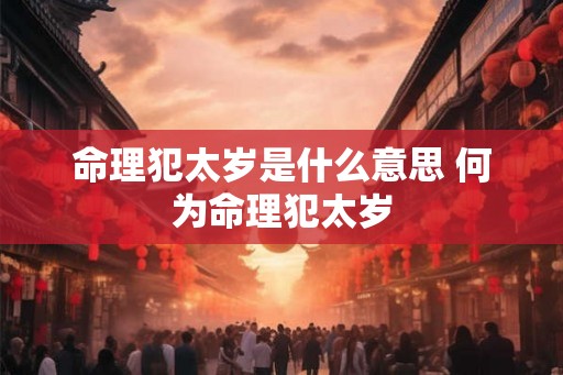 命理犯太岁是什么意思 何为命理犯太岁