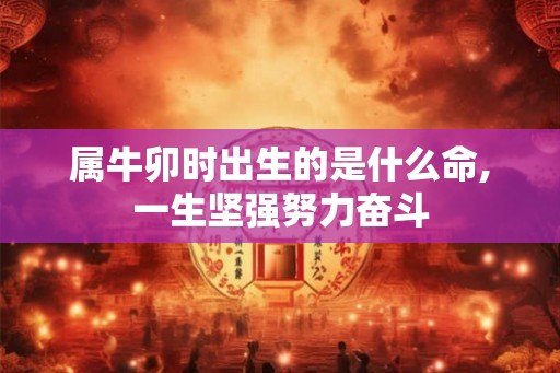属牛卯时出生的是什么命,一生坚强努力奋斗 属牛卯时出生的是什么命,一生坚强努力奋斗