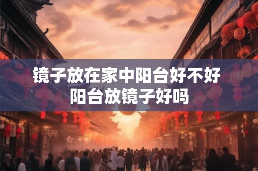 镜子放在家中阳台好不好 阳台放镜子好吗