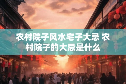 农村院子风水宅子大忌 农村院子的大忌是什么