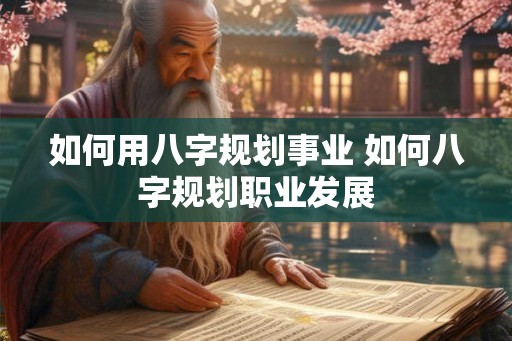 如何用八字规划事业 如何八字规划职业发展