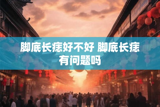 脚底长痣好不好 脚底长痣有问题吗