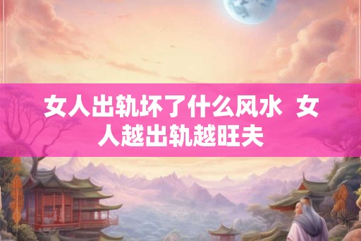 女人出轨坏了什么风水  女人越出轨越旺夫