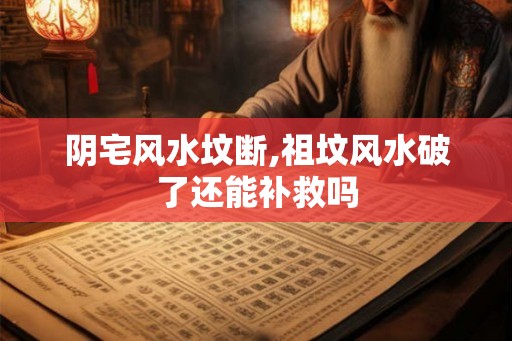 阴宅风水坟断,祖坟风水破了还能补救吗