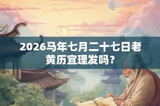 2026马年七月二十七日老黄历宜理发吗? 2026马年七月二十七日老黄历宜理发吗?