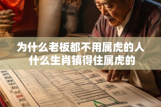 为什么老板都不用属虎的人 什么生肖镇得住属虎的 为什么老板都不用属虎的人 什么生肖镇得住属虎的