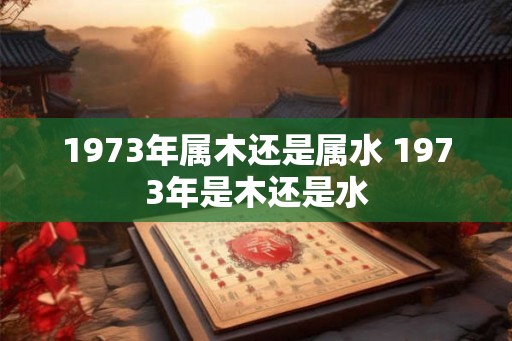 1973年属木还是属水 1973年是木还是水