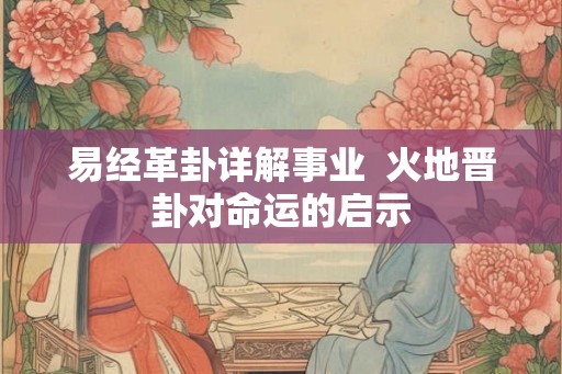 易经革卦详解事业  火地晋卦对命运的启示