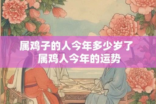 属鸡子的人今年多少岁了  属鸡人今年的运势