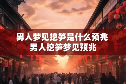 男人梦见挖笋是什么预兆 男人挖笋梦见预兆