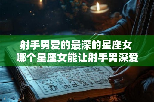 射手男爱的最深的星座女 哪个星座女能让射手男深爱