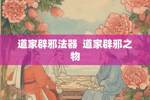 道家辟邪法器  道家辟邪之物