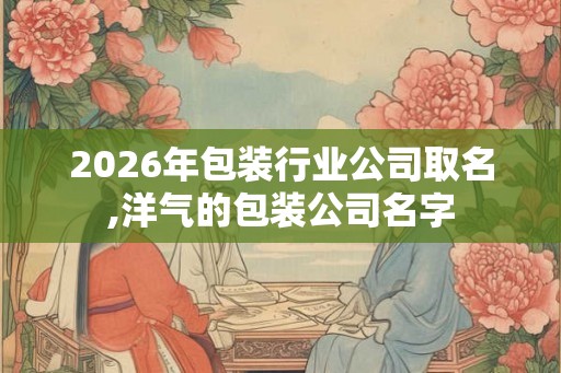 2026年包装行业公司取名,洋气的包装公司名字