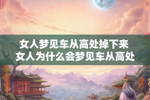 女人梦见车从高处掉下来 女人为什么会梦见车从高处掉下来 女人梦见车从高处掉下来 女人为什么会梦见车从高处掉下来