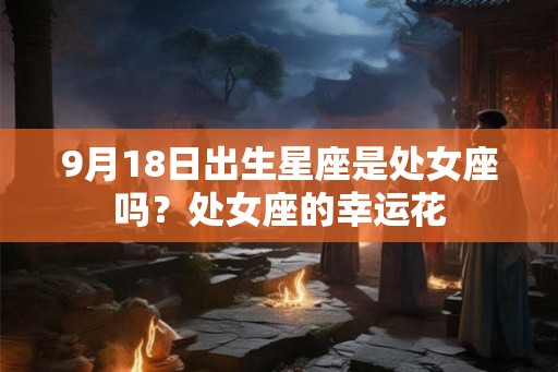 9月18日出生星座是处女座吗？处女座的幸运花