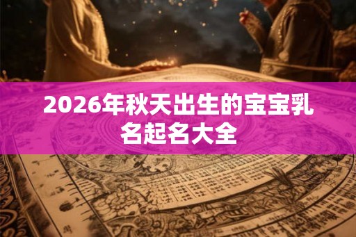 2026年秋天出生的宝宝乳名起名大全