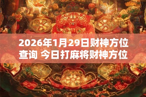 2026年1月29日财神方位查询 今日打麻将财神方位一览表