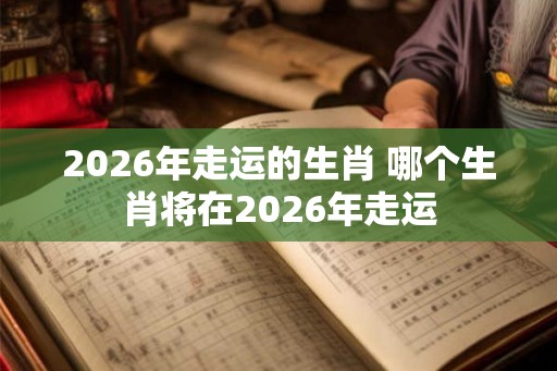 2026年走运的生肖 哪个生肖将在2026年走运