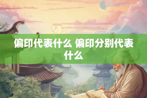 偏印代表什么 偏印分别代表什么 偏印代表什么 偏印分别代表什么