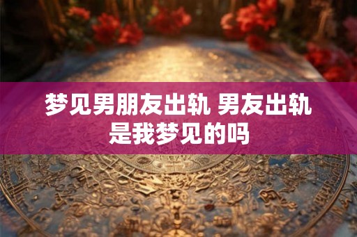 梦见男朋友出轨 男友出轨是我梦见的吗