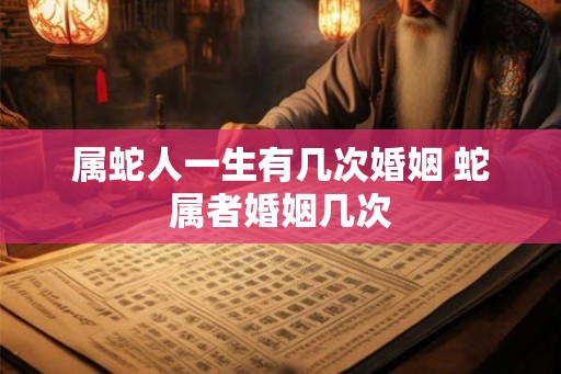 属蛇人一生有几次婚姻 蛇属者婚姻几次