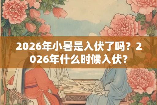 2026年小暑是入伏了吗？2026年什么时候入伏？