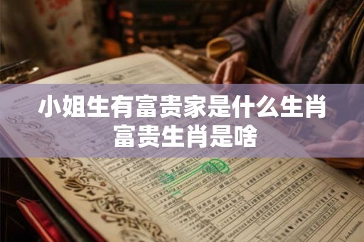 小姐生有富贵家是什么生肖 富贵生肖是啥