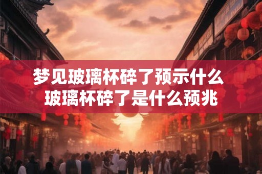 梦见玻璃杯碎了预示什么 玻璃杯碎了是什么预兆