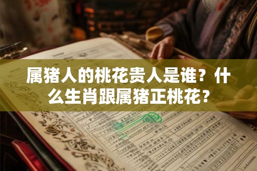 属猪人的桃花贵人是谁?什么生肖跟属猪正桃花? 属猪人的桃花贵人是谁?什么生肖跟属猪正桃花?