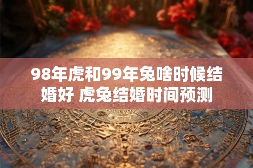 98年虎和99年兔啥时候结婚好 虎兔结婚时间预测