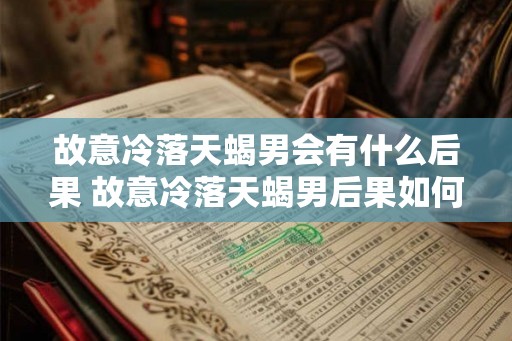 故意冷落天蝎男会有什么后果 故意冷落天蝎男后果如何