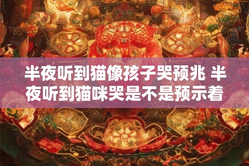 半夜听到猫像孩子哭预兆 半夜听到猫咪哭是不是预示着什么